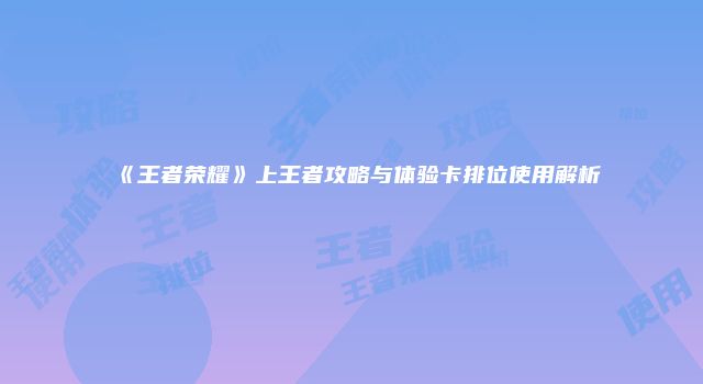 《王者荣耀》上王者攻略与体验卡排位使用解析