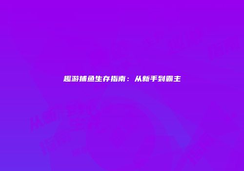 趣游捕鱼生存指南：从新手到霸主