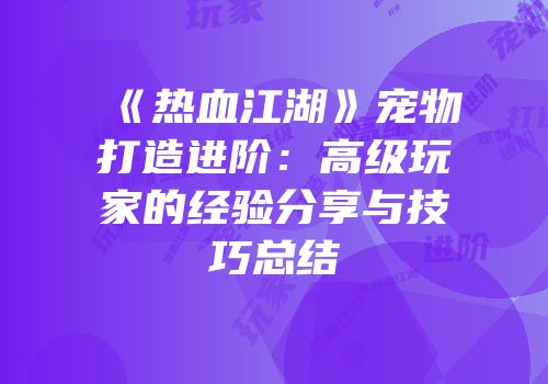《热血江湖》宠物打造进阶：高级玩家的经验分享与技巧总结