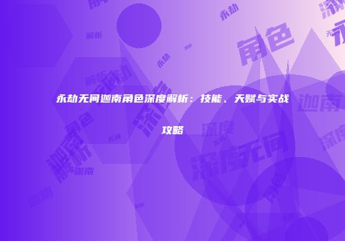 永劫无间迦南角色深度解析：技能、天赋与实战攻略