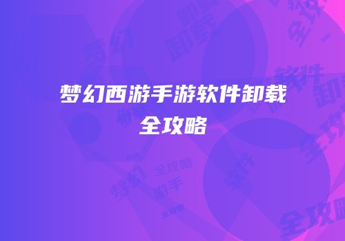 梦幻西游手游软件卸载全攻略