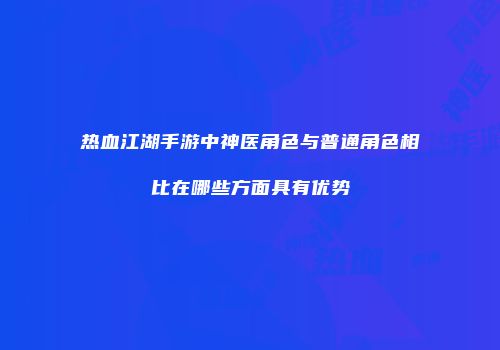 热血江湖手游中神医角色与普通角色相比在哪些方面具有优势