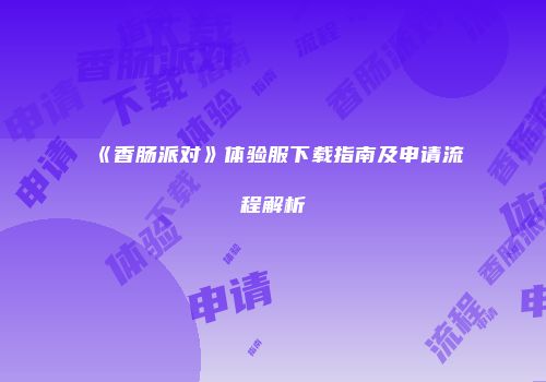 《香肠派对》体验服下载指南及申请流程解析