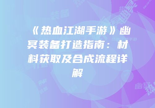 《热血江湖手游》幽冥装备打造指南：材料获取及合成流程详解