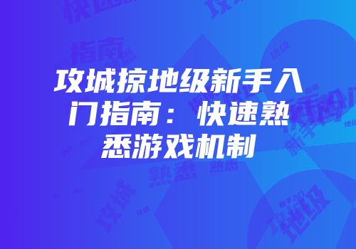 攻城掠地级新手入门指南：快速熟悉游戏机制
