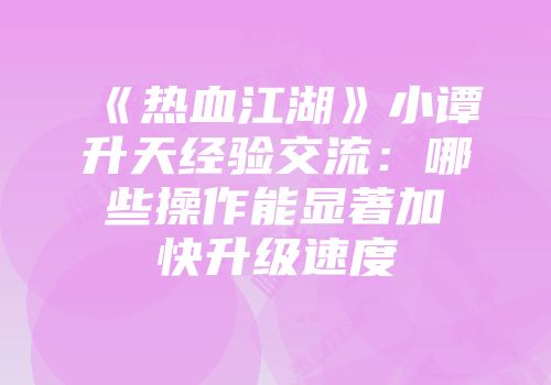 《热血江湖》小谭升天经验交流：哪些操作能显著加快升级速度