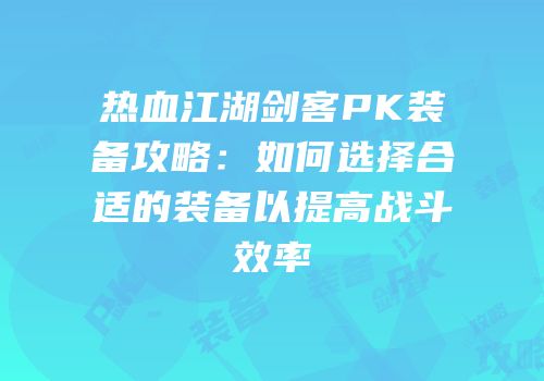 热血江湖剑客PK装备攻略：如何选择合适的装备以提高战斗效率