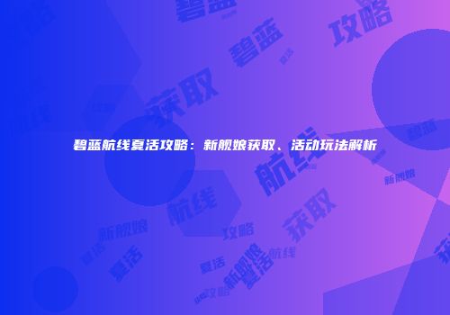 碧蓝航线夏活攻略：新舰娘获取、活动玩法解析