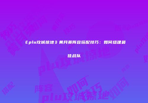 《plu攻城掠地》黄月英阵容搭配技巧：如何组建最佳战队