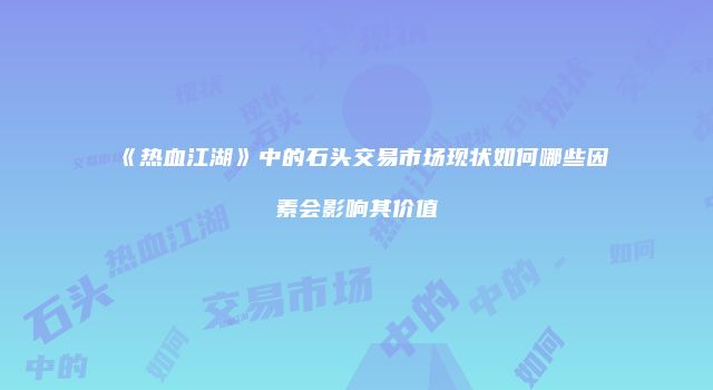 《热血江湖》中的石头交易市场现状如何哪些因素会影响其价值