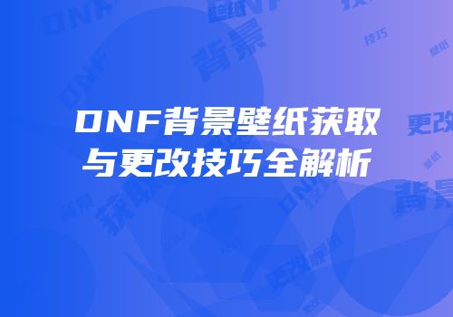 DNF背景壁纸获取与更改技巧全解析