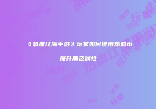 《热血江湖手游》玩家如何使用热血币提升角色属性