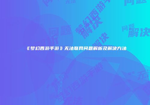 《梦幻西游手游》无法联网问题解析及解决方法