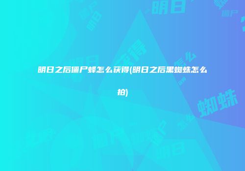 明日之后僵尸蜂怎么获得(明日之后黑蜘蛛怎么拍)