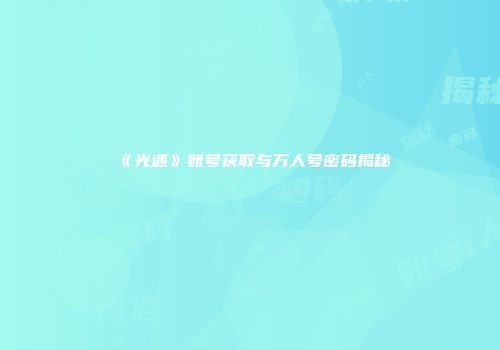《光遇》账号获取与万人号密码揭秘