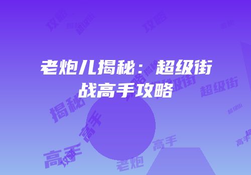 老炮儿揭秘：超级街战高手攻略