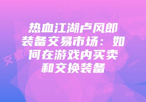 热血江湖卢风郎装备交易市场：如何在游戏内买卖和交换装备