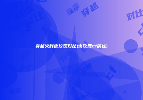 穿越火线夜玫瑰对比(夜玫瑰cf属性)