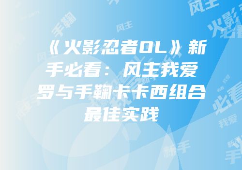 《火影忍者OL》新手必看：风主我爱罗与手鞠卡卡西组合最佳实践