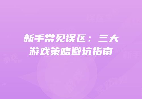 新手常见误区：三大游戏策略避坑指南
