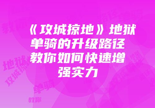 《攻城掠地》地狱单骑的升级路径教你如何快速增强实力
