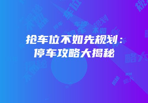 抢车位不如先规划：停车攻略大揭秘