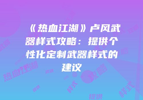 《热血江湖》卢风武器样式攻略：提供个性化定制武器样式的建议