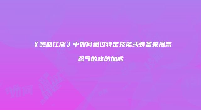 《热血江湖》中如何通过特定技能或装备来提高怒气的攻防加成