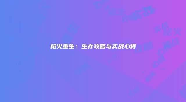 枪火重生：生存攻略与实战心得