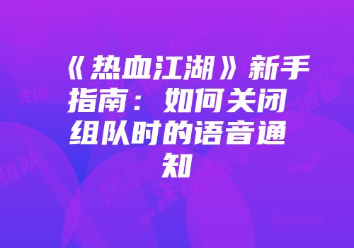 《热血江湖》新手指南：如何关闭组队时的语音通知