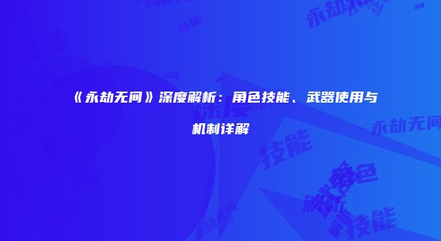 《永劫无间》深度解析：角色技能、武器使用与机制详解