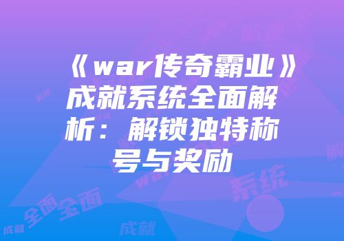《war传奇霸业》成就系统全面解析：解锁独特称号与奖励