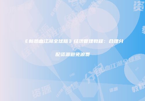 《新热血江湖全球版》经济管理教程:合理分配资源避免浪费