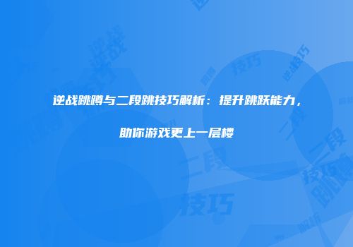 逆战跳蹲与二段跳技巧解析：提升跳跃能力，助你游戏更上一层楼