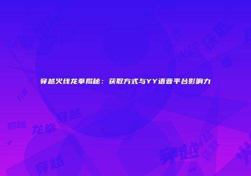 穿越火线龙拳揭秘：获取方式与YY语音平台影响力