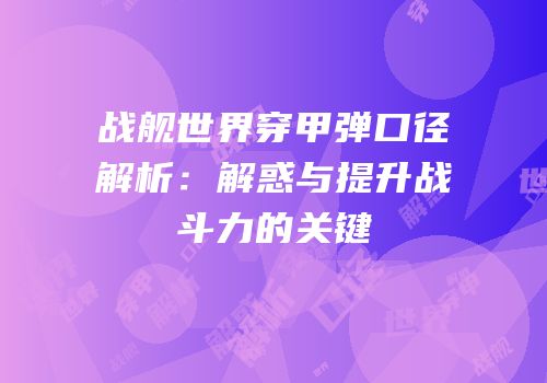战舰世界穿甲弹口径解析：解惑与提升战斗力的关键