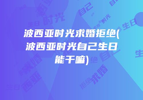 波西亚时光求婚拒绝(波西亚时光自己生日能干嘛)