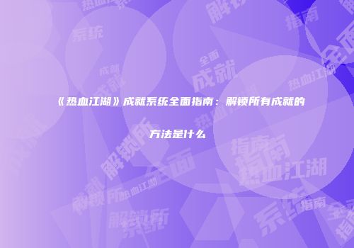 《热血江湖》成就系统全面指南:解锁所有成就的方法是什么