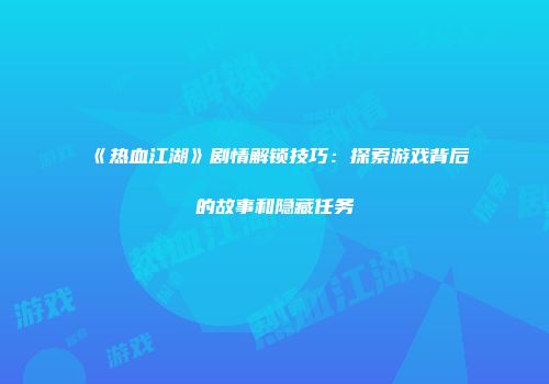 《热血江湖》剧情解锁技巧：探索游戏背后的故事和隐藏任务