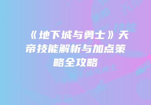 《地下城与勇士》天帝技能解析与加点策略全攻略