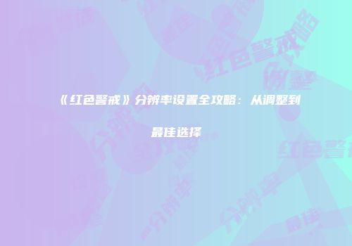 《红色警戒》分辨率设置全攻略：从调整到最佳选择
