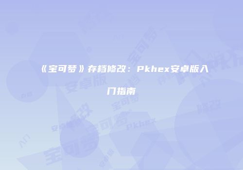《宝可梦》存档修改：Pkhex安卓版入门指南