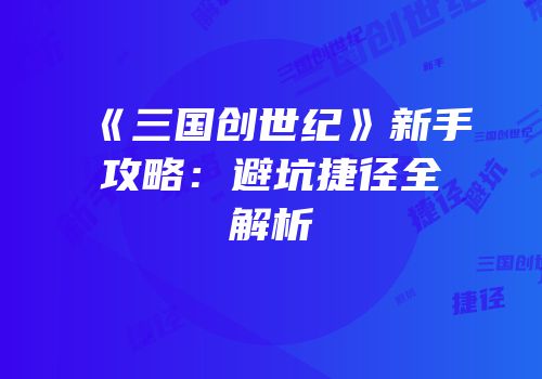 《三国创世纪》新手攻略：避坑捷径全解析