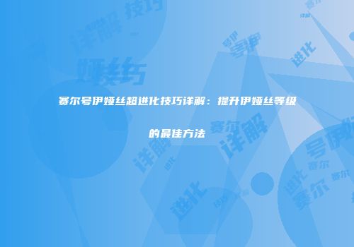 赛尔号伊娅丝超进化技巧详解：提升伊娅丝等级的最佳方法