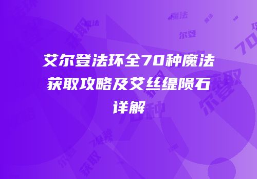 艾尔登法环全70种魔法获取攻略及艾丝缇陨石详解