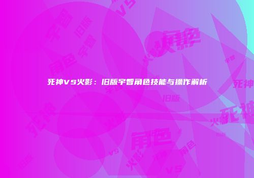 死神VS火影：旧版宇智角色技能与操作解析