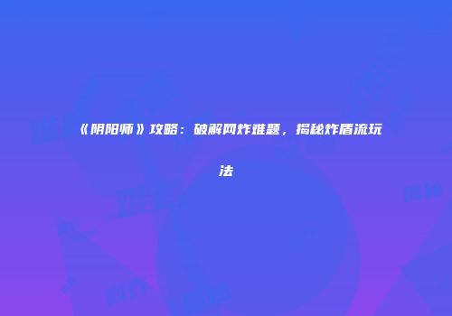 《阴阳师》攻略：破解网炸难题，揭秘炸盾流玩法