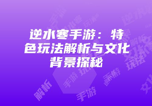 逆水寒手游：特色玩法解析与文化背景探秘