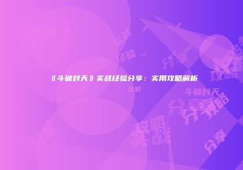《斗破封天》实战经验分享：实用攻略解析