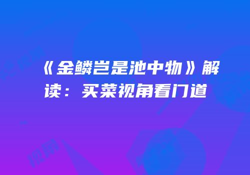 《金鳞岂是池中物》解读：买菜视角看门道
